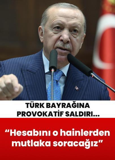 Türk bayrağına yönelik provokatif saldırı... Cumhurbaşkanı Erdoğan: Bunun hesabını o hainlerden mutlaka soracağız