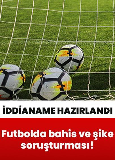 Futbolda bahis ve şike soruşturmasında yeni gelişme! İddianame hazırlandı