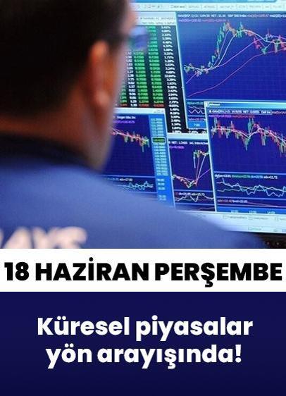 18 Haziran Perşembe küresel piyasalar risk iştahındaki dalgalanmayla yön arayışında!