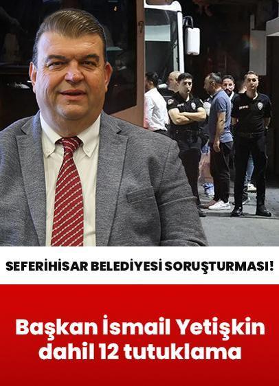 Seferihisar Belediyesi soruşturmasında yeni gelişme: Başkan İsmail Yetişkin dahil 12 tutuklama